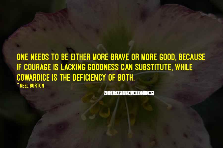 Neel Burton Quotes: One needs to be either more brave or more good, because if courage is lacking goodness can substitute, while cowardice is the deficiency of both.