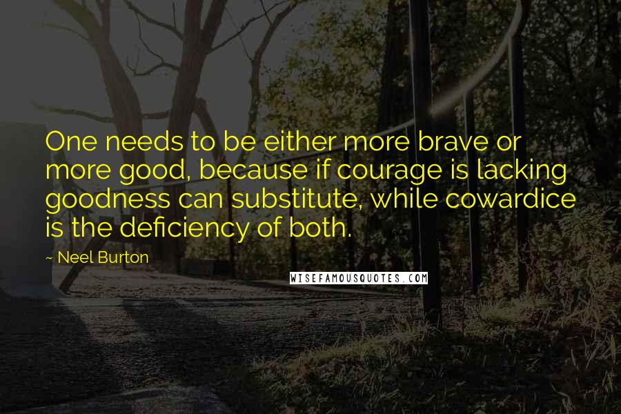 Neel Burton Quotes: One needs to be either more brave or more good, because if courage is lacking goodness can substitute, while cowardice is the deficiency of both.