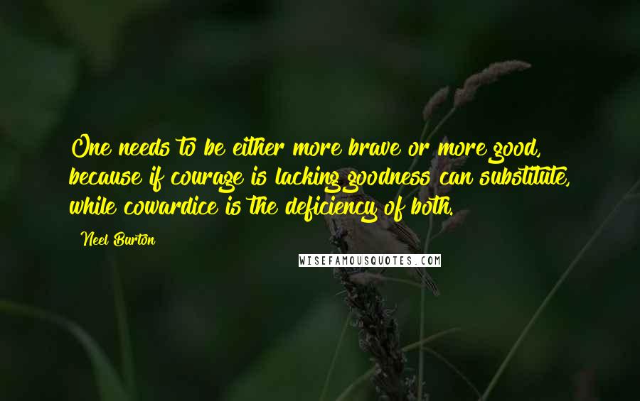 Neel Burton Quotes: One needs to be either more brave or more good, because if courage is lacking goodness can substitute, while cowardice is the deficiency of both.