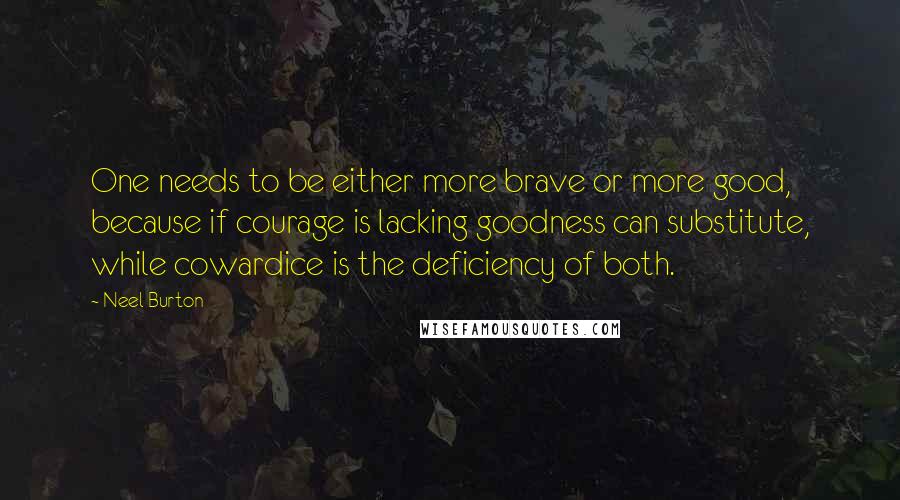 Neel Burton Quotes: One needs to be either more brave or more good, because if courage is lacking goodness can substitute, while cowardice is the deficiency of both.