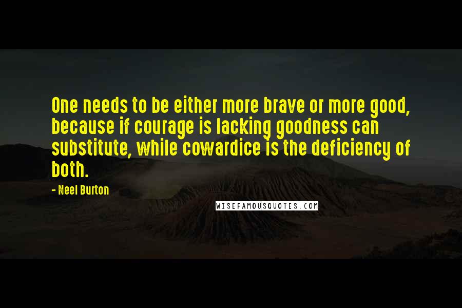 Neel Burton Quotes: One needs to be either more brave or more good, because if courage is lacking goodness can substitute, while cowardice is the deficiency of both.