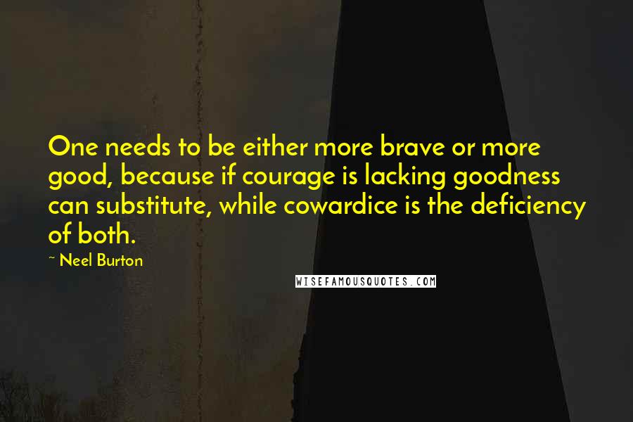 Neel Burton Quotes: One needs to be either more brave or more good, because if courage is lacking goodness can substitute, while cowardice is the deficiency of both.