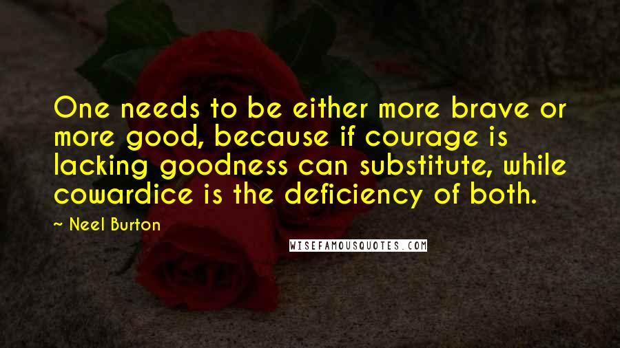 Neel Burton Quotes: One needs to be either more brave or more good, because if courage is lacking goodness can substitute, while cowardice is the deficiency of both.