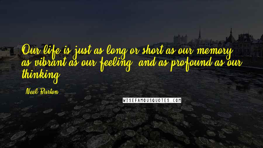 Neel Burton Quotes: Our life is just as long or short as our memory, as vibrant as our feeling, and as profound as our thinking.