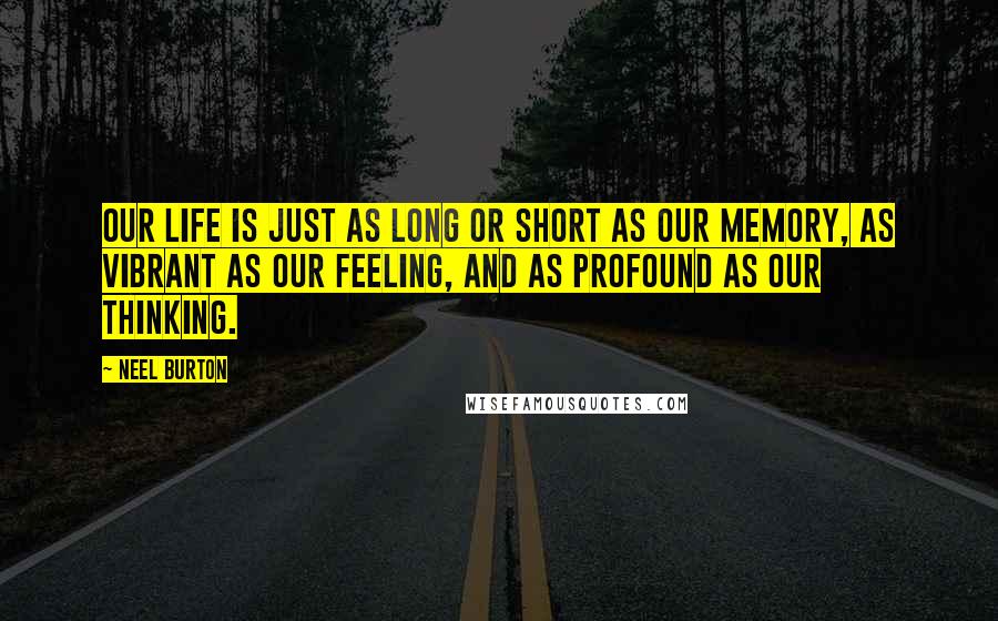 Neel Burton Quotes: Our life is just as long or short as our memory, as vibrant as our feeling, and as profound as our thinking.