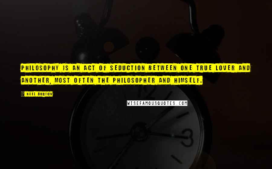 Neel Burton Quotes: Philosophy is an act of seduction between one true lover and another, most often the philosopher and himself.