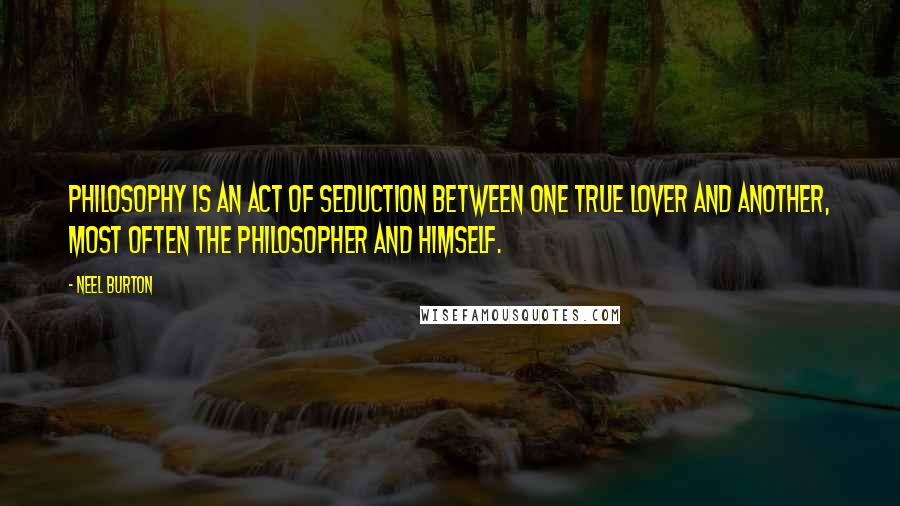 Neel Burton Quotes: Philosophy is an act of seduction between one true lover and another, most often the philosopher and himself.