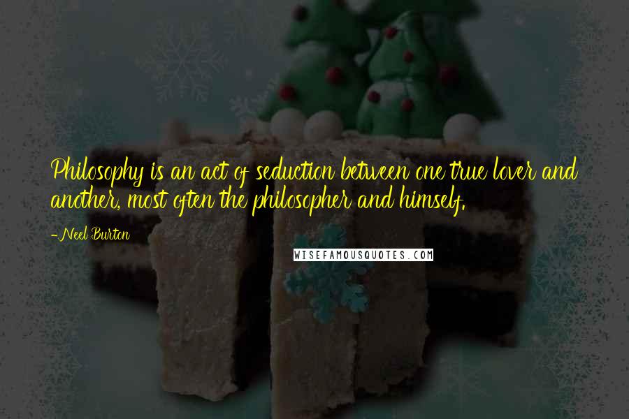 Neel Burton Quotes: Philosophy is an act of seduction between one true lover and another, most often the philosopher and himself.