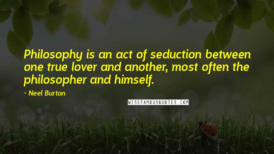 Neel Burton Quotes: Philosophy is an act of seduction between one true lover and another, most often the philosopher and himself.