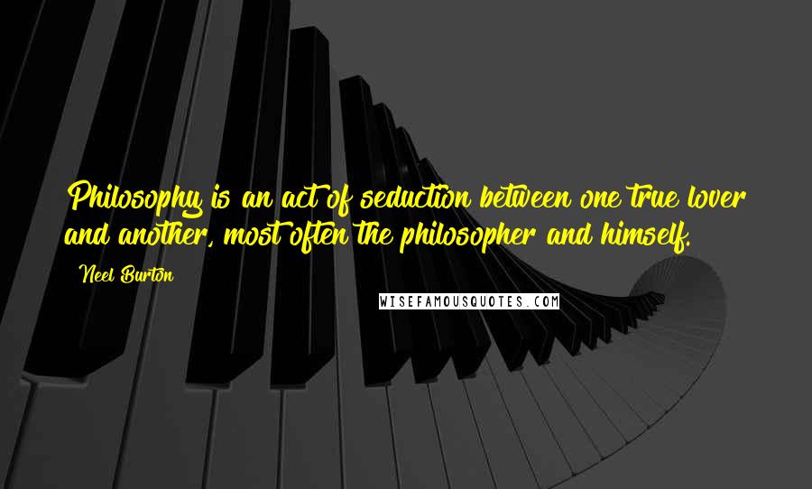 Neel Burton Quotes: Philosophy is an act of seduction between one true lover and another, most often the philosopher and himself.