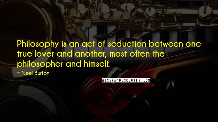 Neel Burton Quotes: Philosophy is an act of seduction between one true lover and another, most often the philosopher and himself.