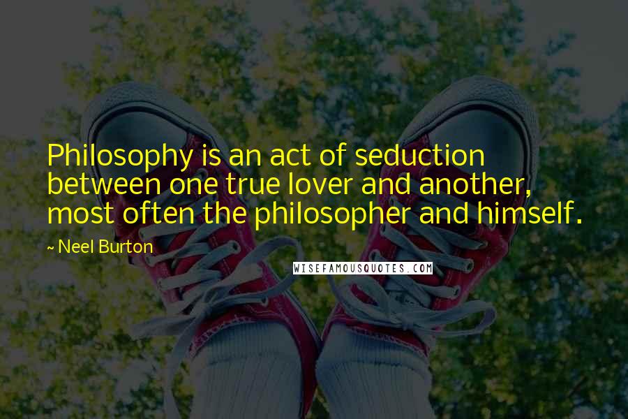 Neel Burton Quotes: Philosophy is an act of seduction between one true lover and another, most often the philosopher and himself.