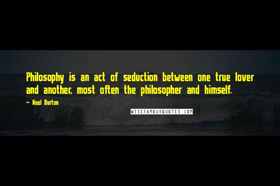 Neel Burton Quotes: Philosophy is an act of seduction between one true lover and another, most often the philosopher and himself.