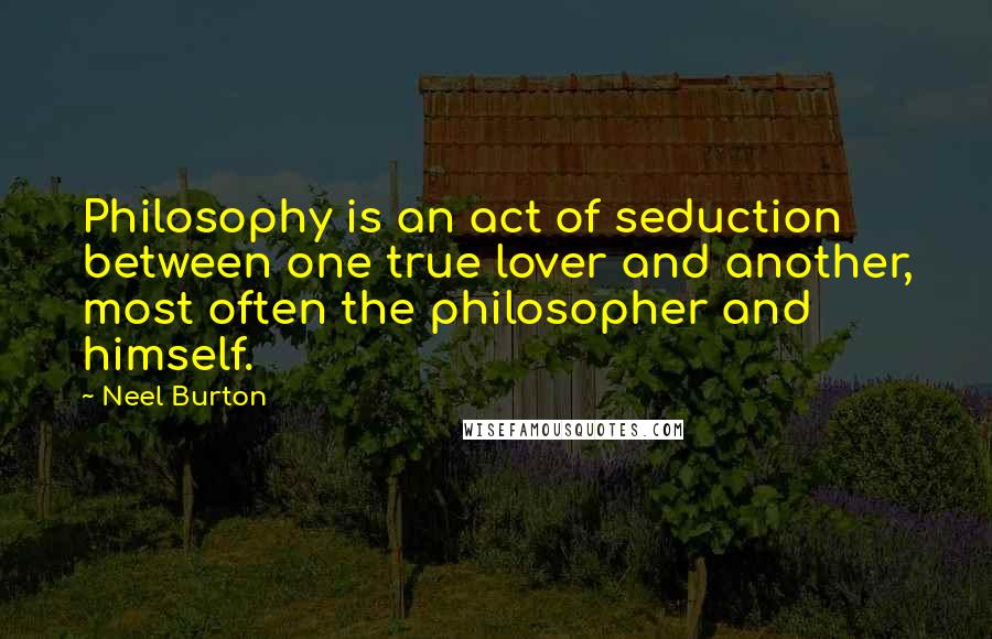 Neel Burton Quotes: Philosophy is an act of seduction between one true lover and another, most often the philosopher and himself.