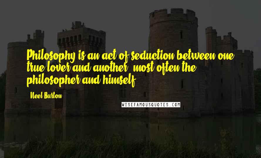 Neel Burton Quotes: Philosophy is an act of seduction between one true lover and another, most often the philosopher and himself.