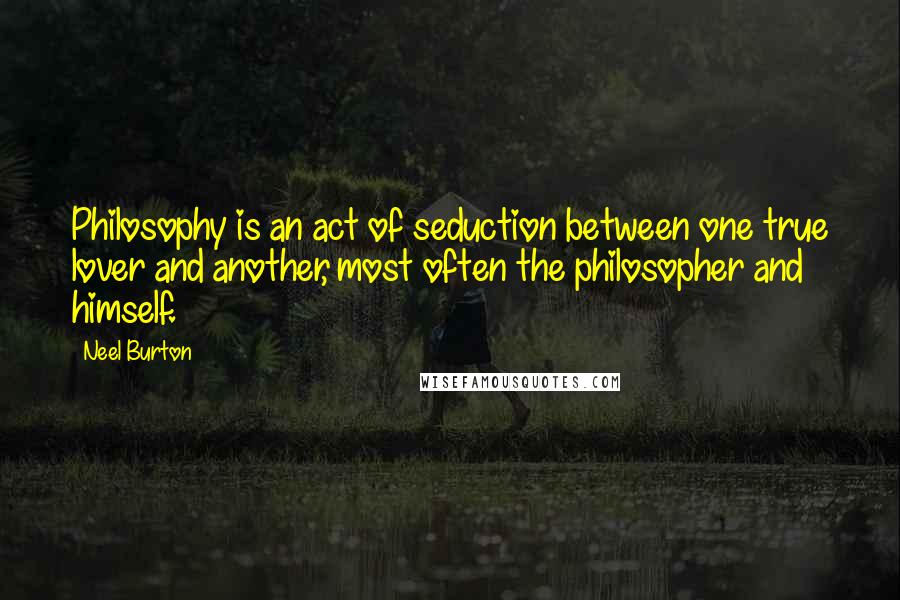 Neel Burton Quotes: Philosophy is an act of seduction between one true lover and another, most often the philosopher and himself.