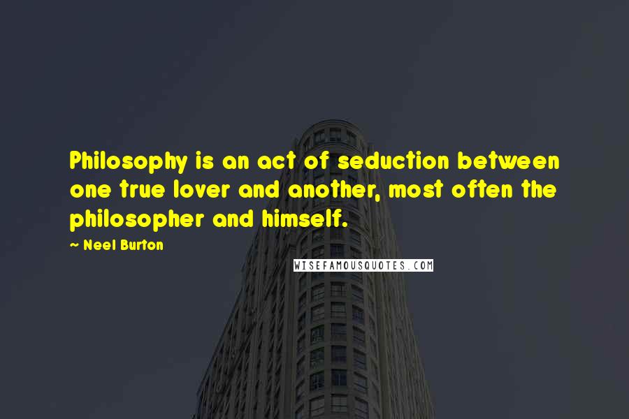 Neel Burton Quotes: Philosophy is an act of seduction between one true lover and another, most often the philosopher and himself.