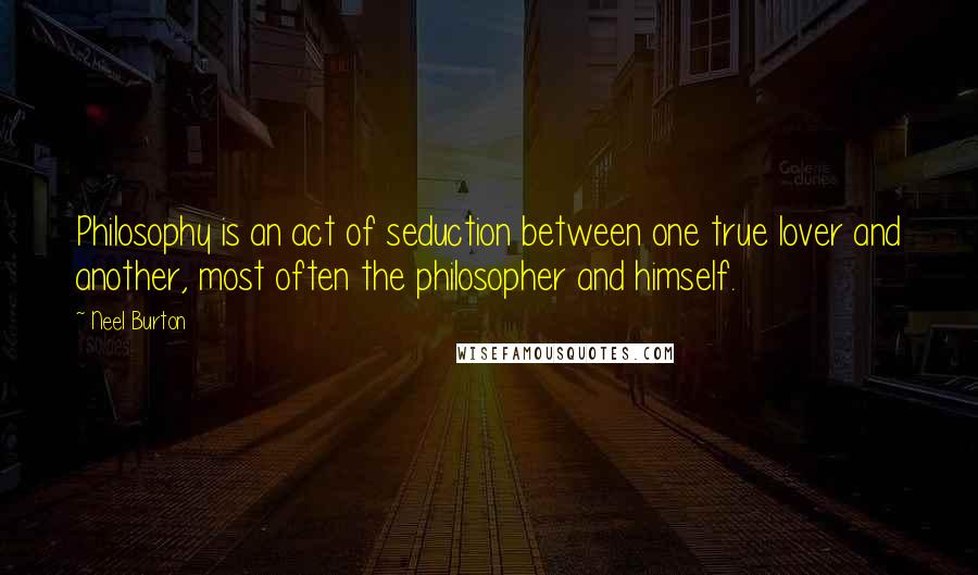 Neel Burton Quotes: Philosophy is an act of seduction between one true lover and another, most often the philosopher and himself.