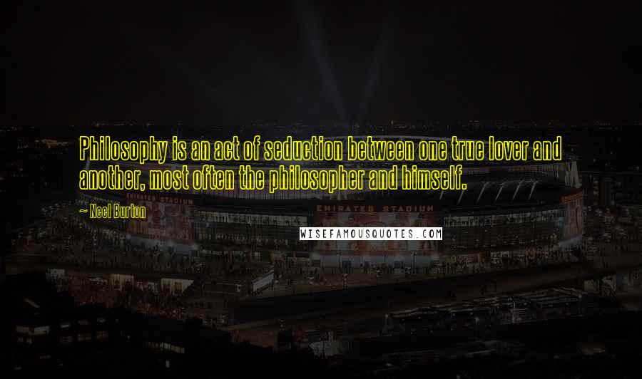 Neel Burton Quotes: Philosophy is an act of seduction between one true lover and another, most often the philosopher and himself.