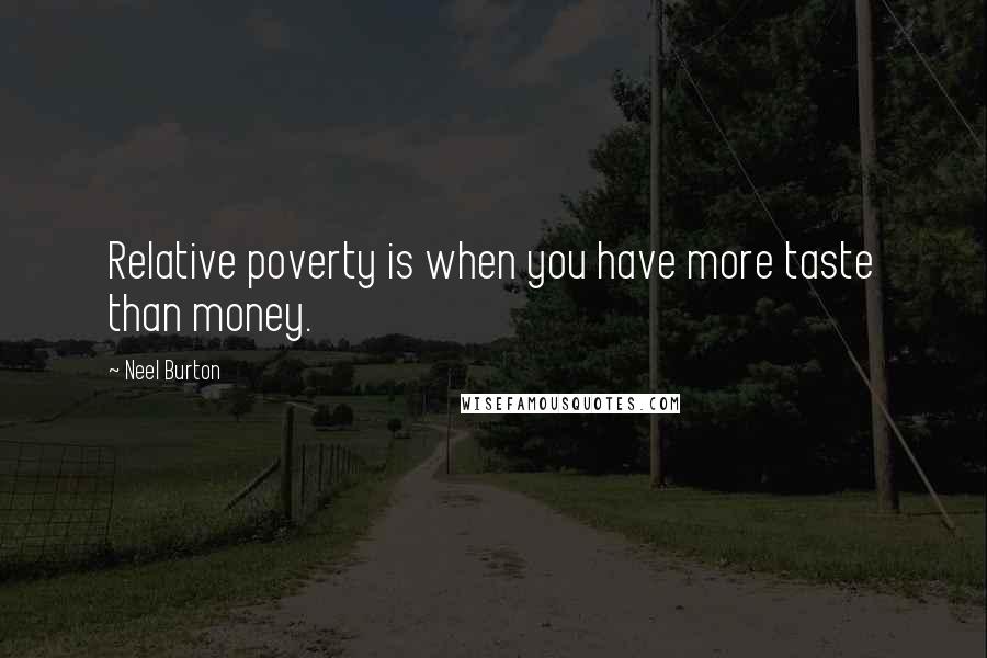 Neel Burton Quotes: Relative poverty is when you have more taste than money.