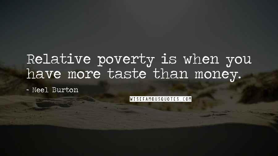 Neel Burton Quotes: Relative poverty is when you have more taste than money.