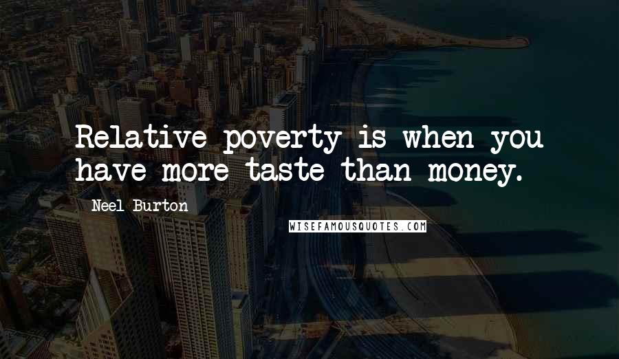 Neel Burton Quotes: Relative poverty is when you have more taste than money.