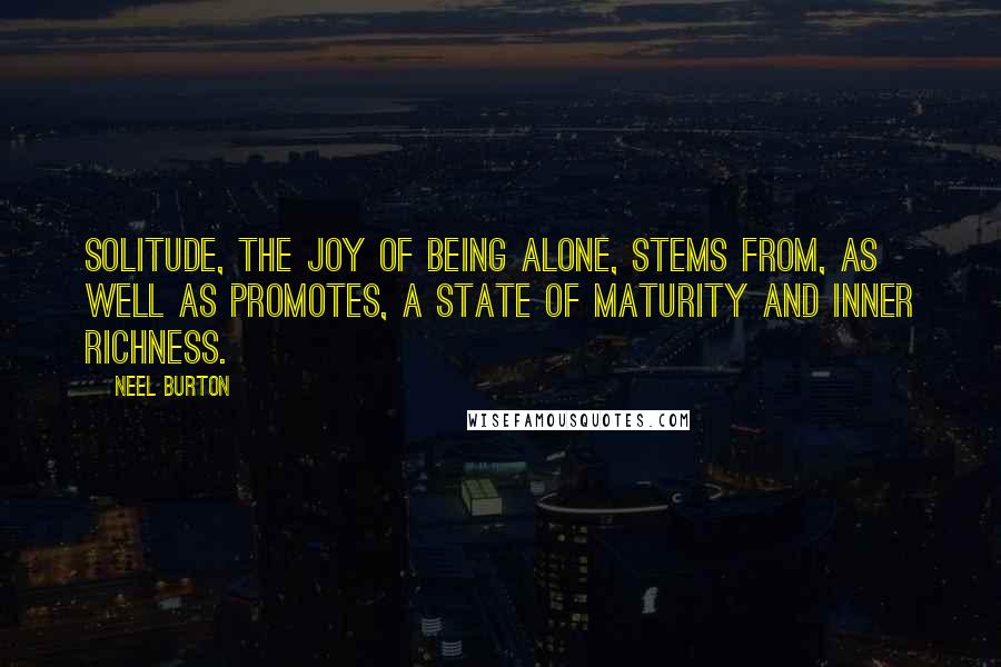 Neel Burton Quotes: Solitude, the joy of being alone, stems from, as well as promotes, a state of maturity and inner richness.