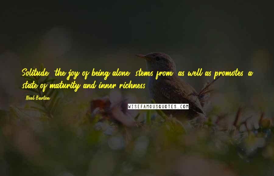 Neel Burton Quotes: Solitude, the joy of being alone, stems from, as well as promotes, a state of maturity and inner richness.