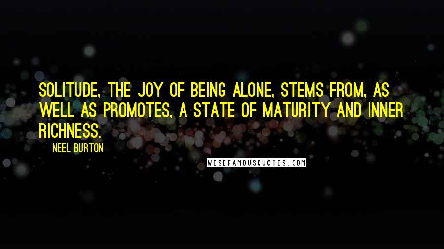 Neel Burton Quotes: Solitude, the joy of being alone, stems from, as well as promotes, a state of maturity and inner richness.