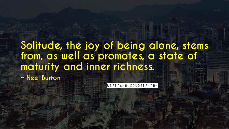 Neel Burton Quotes: Solitude, the joy of being alone, stems from, as well as promotes, a state of maturity and inner richness.