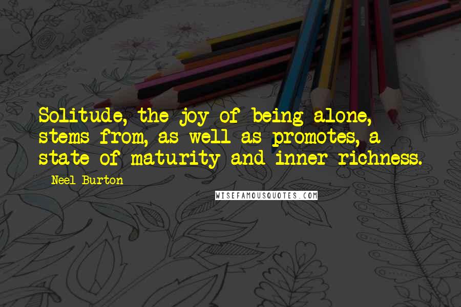 Neel Burton Quotes: Solitude, the joy of being alone, stems from, as well as promotes, a state of maturity and inner richness.