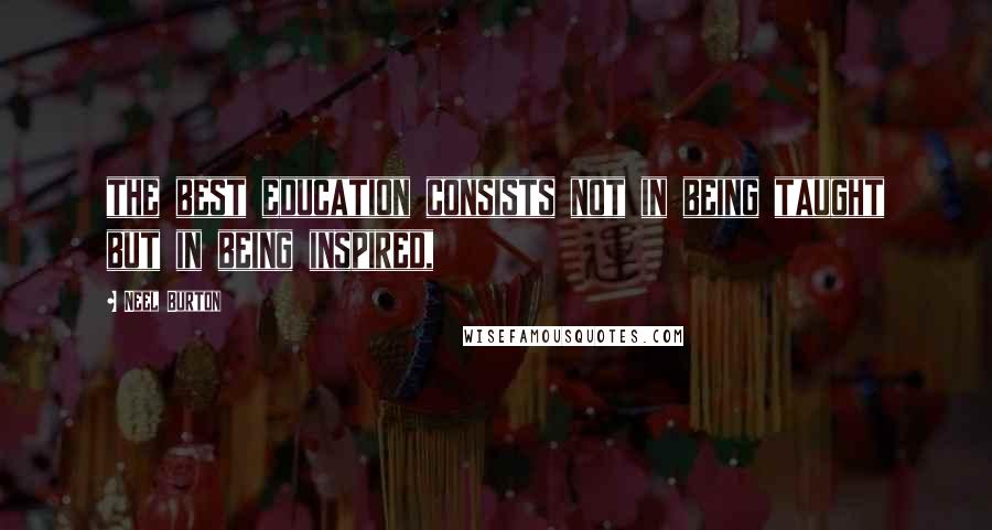 Neel Burton Quotes: the best education consists not in being taught but in being inspired,