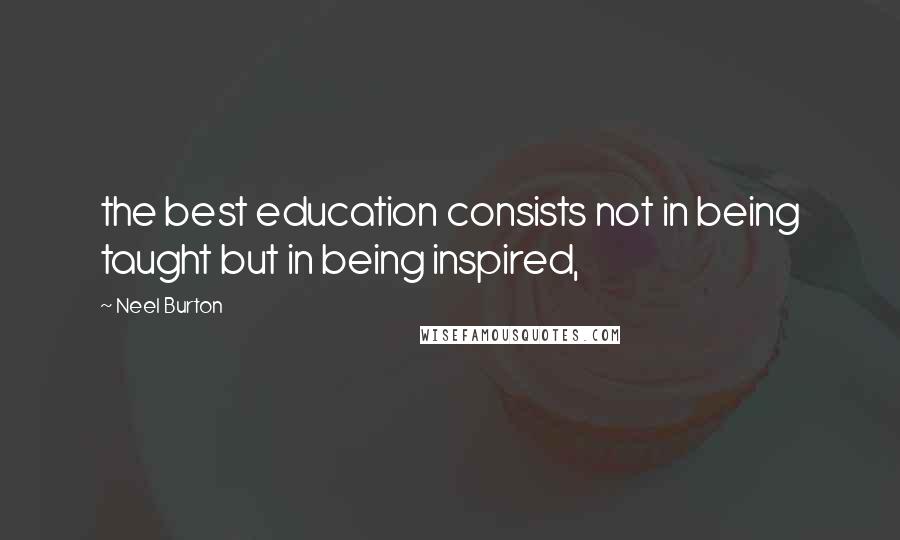 Neel Burton Quotes: the best education consists not in being taught but in being inspired,