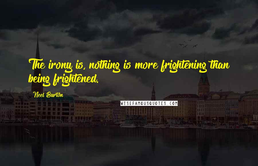 Neel Burton Quotes: The irony is, nothing is more frightening than being frightened.