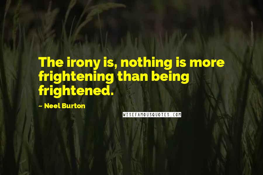 Neel Burton Quotes: The irony is, nothing is more frightening than being frightened.