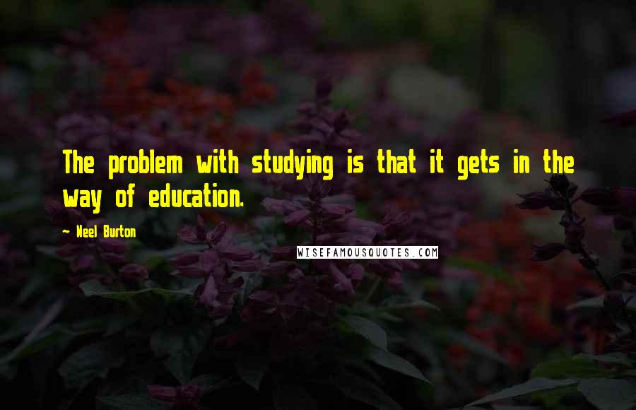 Neel Burton Quotes: The problem with studying is that it gets in the way of education.