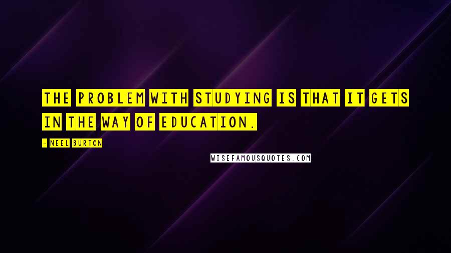 Neel Burton Quotes: The problem with studying is that it gets in the way of education.