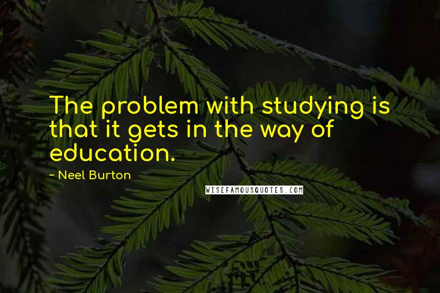 Neel Burton Quotes: The problem with studying is that it gets in the way of education.