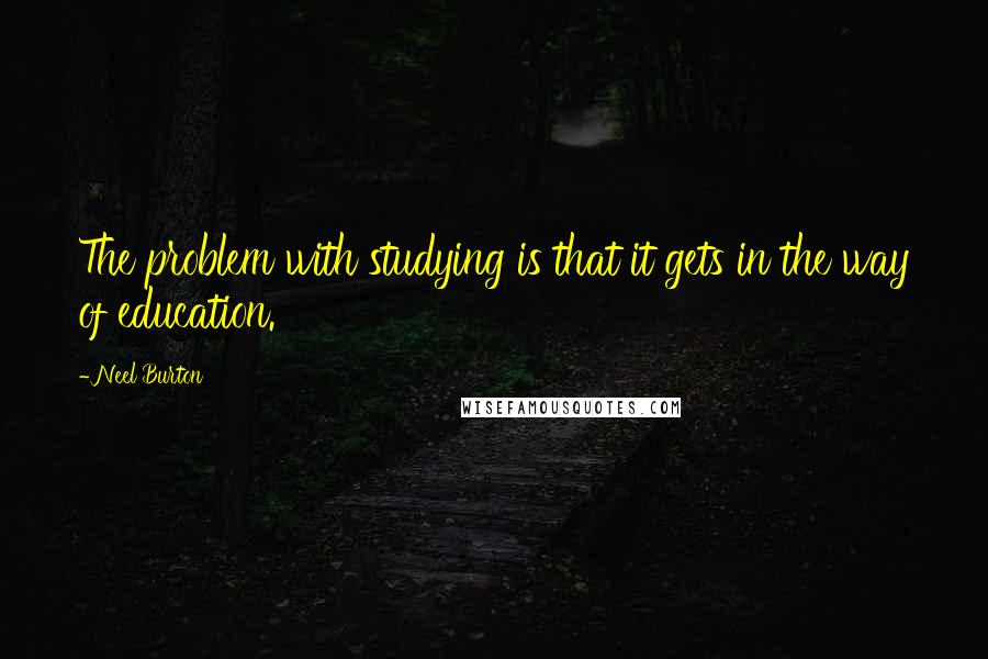 Neel Burton Quotes: The problem with studying is that it gets in the way of education.