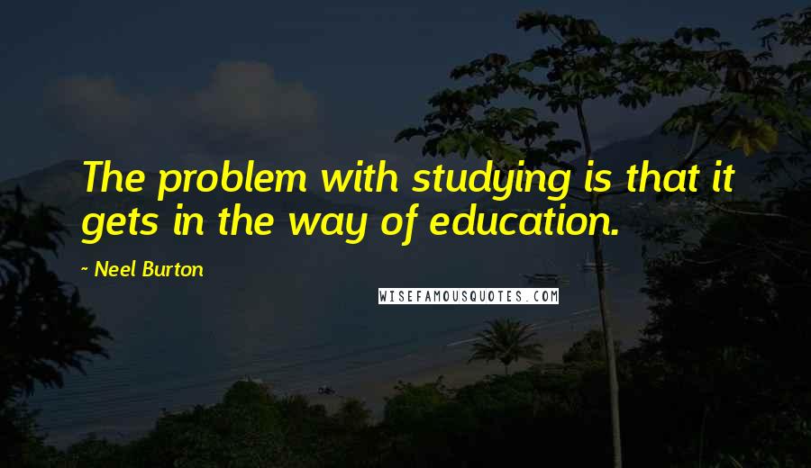 Neel Burton Quotes: The problem with studying is that it gets in the way of education.