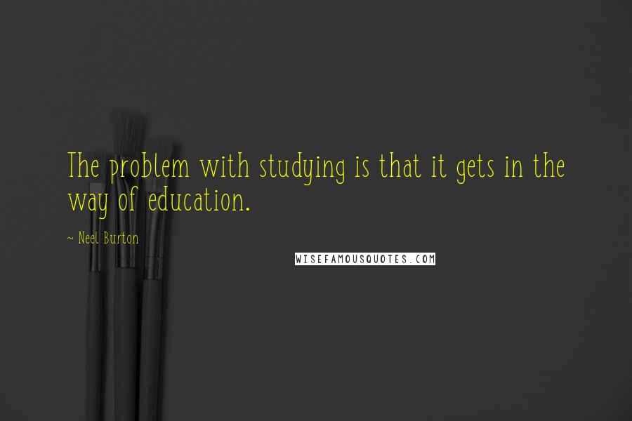 Neel Burton Quotes: The problem with studying is that it gets in the way of education.