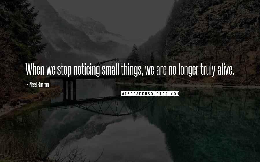 Neel Burton Quotes: When we stop noticing small things, we are no longer truly alive.
