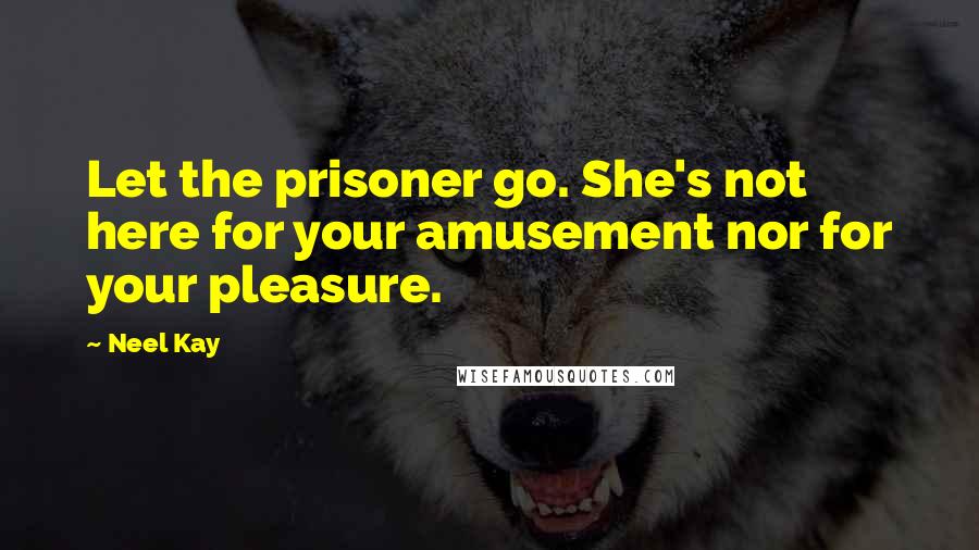 Neel Kay Quotes: Let the prisoner go. She's not here for your amusement nor for your pleasure.