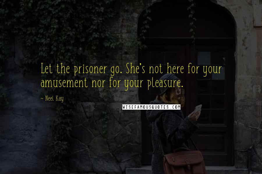 Neel Kay Quotes: Let the prisoner go. She's not here for your amusement nor for your pleasure.