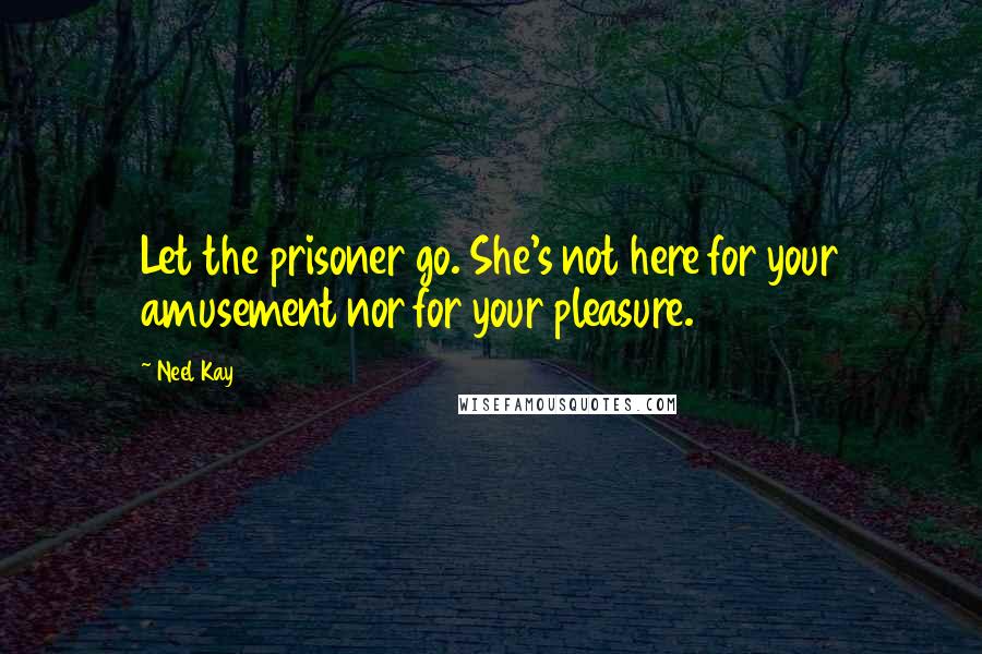 Neel Kay Quotes: Let the prisoner go. She's not here for your amusement nor for your pleasure.