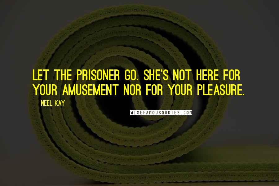 Neel Kay Quotes: Let the prisoner go. She's not here for your amusement nor for your pleasure.