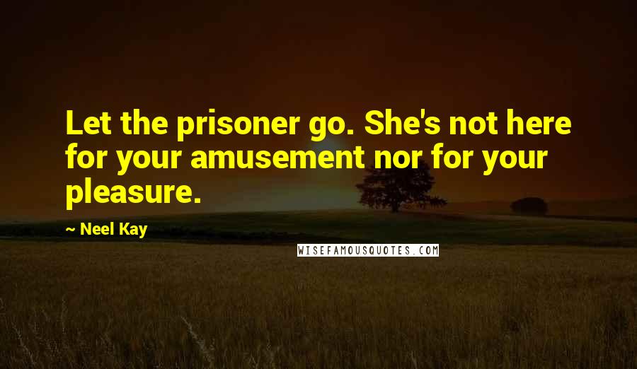 Neel Kay Quotes: Let the prisoner go. She's not here for your amusement nor for your pleasure.