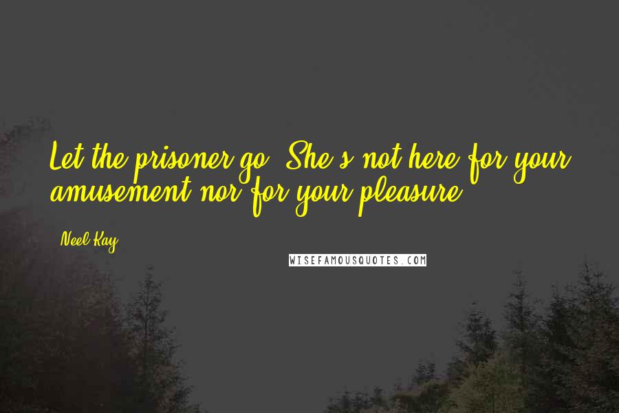 Neel Kay Quotes: Let the prisoner go. She's not here for your amusement nor for your pleasure.