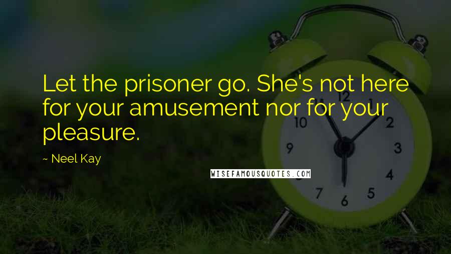 Neel Kay Quotes: Let the prisoner go. She's not here for your amusement nor for your pleasure.