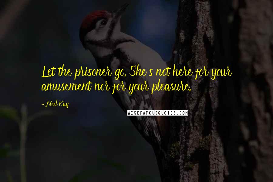Neel Kay Quotes: Let the prisoner go. She's not here for your amusement nor for your pleasure.